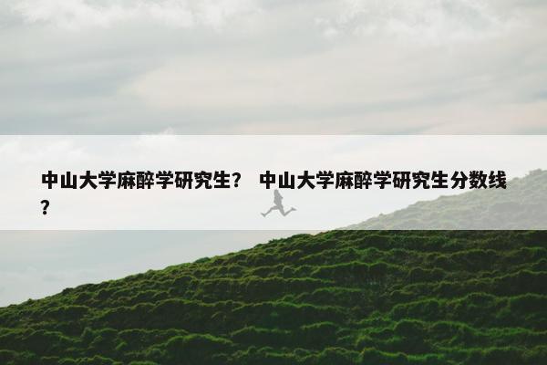 中山大学麻醉学研究生？ 中山大学麻醉学研究生分数线？