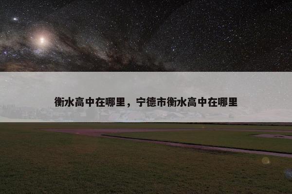 衡水高中在哪里，宁德市衡水高中在哪里