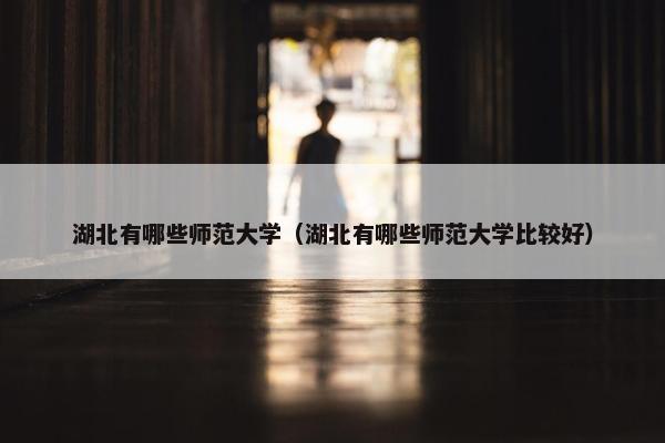 湖北有哪些师范大学（湖北有哪些师范大学比较好）