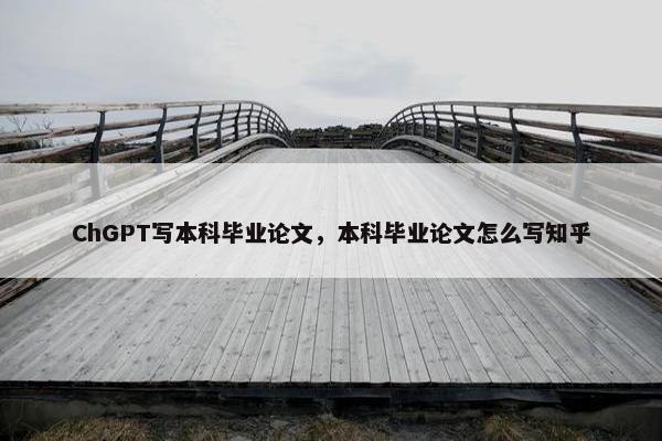 ChGPT写本科毕业论文，本科毕业论文怎么写知乎