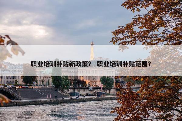 职业培训补贴新政策？ 职业培训补贴范围？