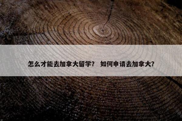 怎么才能去加拿大留学？ 如何申请去加拿大？