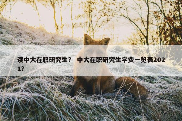 读中大在职研究生？ 中大在职研究生学费一览表2021？