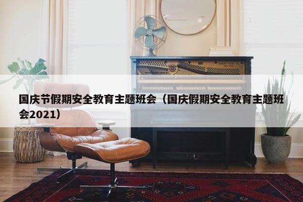 国庆节假期安全教育主题班会（国庆假期安全教育主题班会2021）