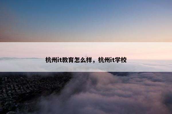 杭州it教育怎么样，杭州it学校