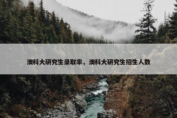 澳科大研究生录取率，澳科大研究生招生人数