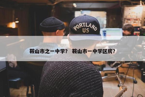 鞍山市之一中学？ 鞍山市一中学区房？