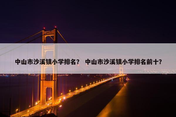 中山市沙溪镇小学排名？ 中山市沙溪镇小学排名前十？