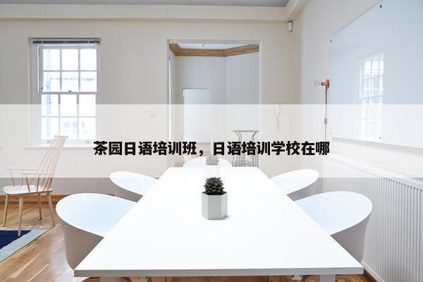 茶园日语培训班，日语培训学校在哪