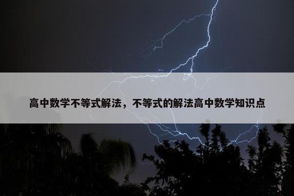 高中数学不等式解法，不等式的解法高中数学知识点