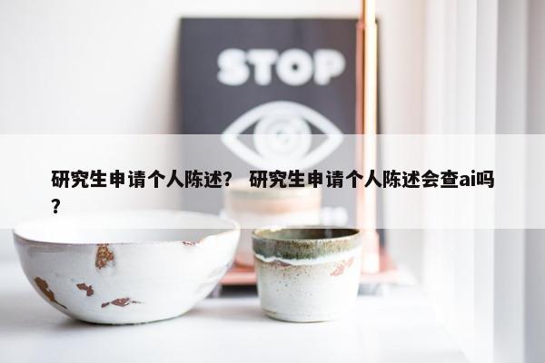 研究生申请个人陈述？ 研究生申请个人陈述会查ai吗？