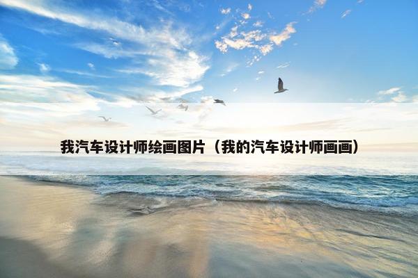 我汽车设计师绘画图片（我的汽车设计师画画）