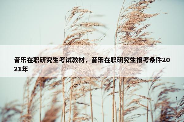 音乐在职研究生考试教材，音乐在职研究生报考条件2021年