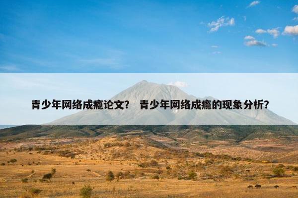 青少年网络成瘾论文？ 青少年网络成瘾的现象分析？