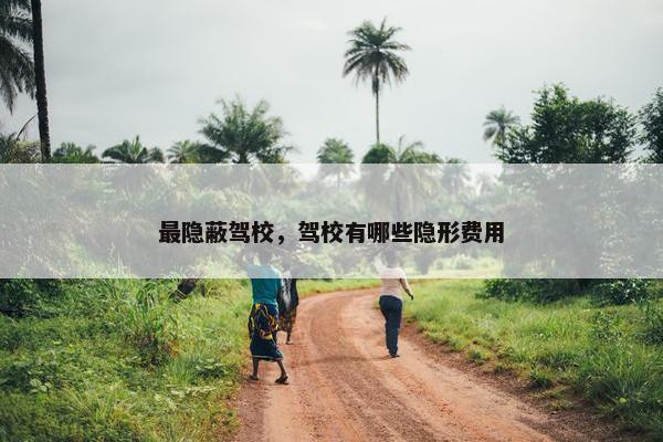 最隐蔽驾校，驾校有哪些隐形费用