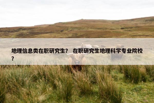 地理信息类在职研究生？ 在职研究生地理科学专业院校？