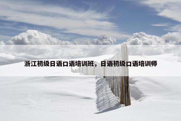 浙江初级日语口语培训班，日语初级口语培训师