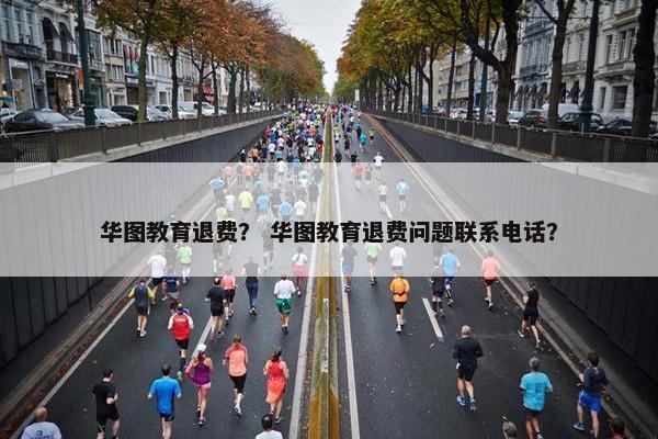 华图教育退费？ 华图教育退费问题联系电话？