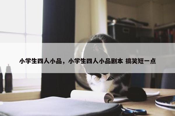小学生四人小品，小学生四人小品剧本 搞笑短一点