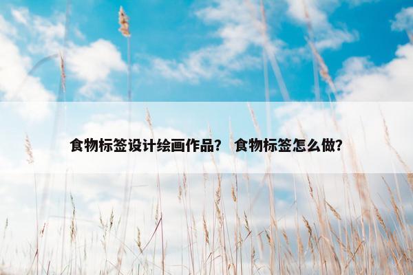 食物标签设计绘画作品？ 食物标签怎么做？