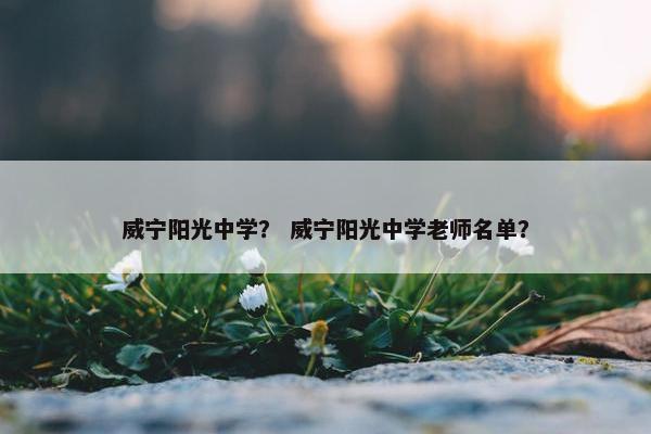 威宁阳光中学？ 威宁阳光中学老师名单？