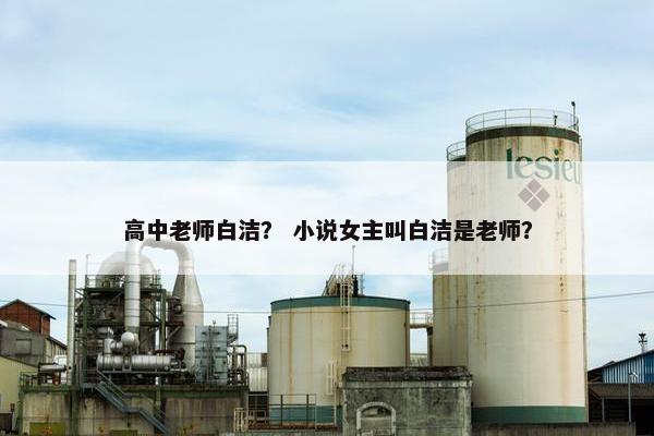 高中老师白洁？ 小说女主叫白洁是老师？