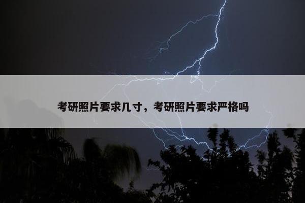 考研照片要求几寸，考研照片要求严格吗