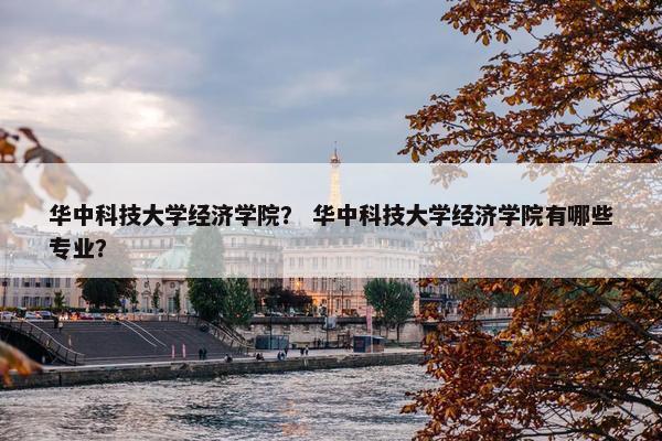华中科技大学经济学院？ 华中科技大学经济学院有哪些专业？