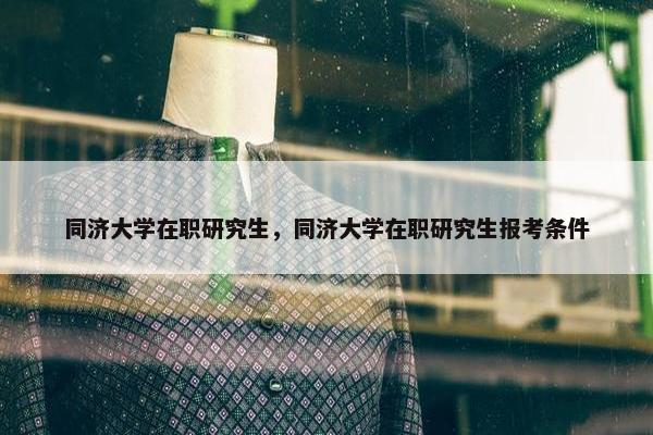 同济大学在职研究生，同济大学在职研究生报考条件
