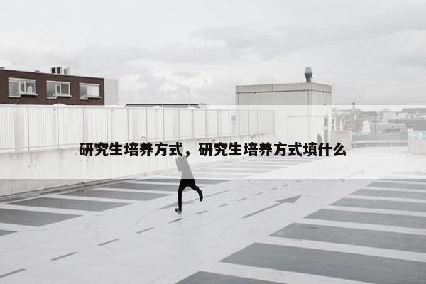 研究生培养方式，研究生培养方式填什么