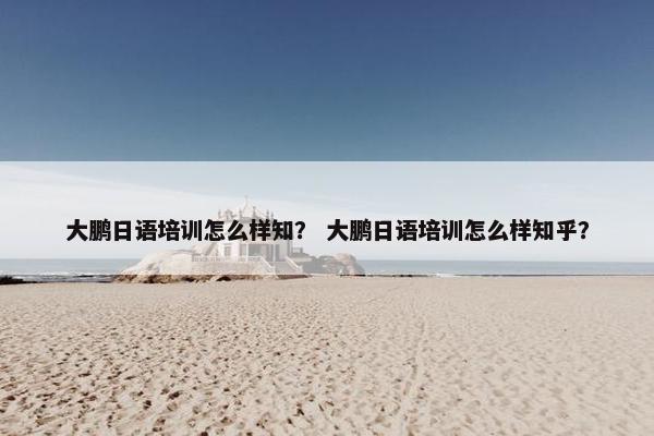 大鹏日语培训怎么样知？ 大鹏日语培训怎么样知乎？