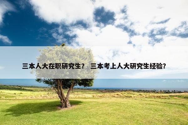 三本人大在职研究生？ 三本考上人大研究生经验？