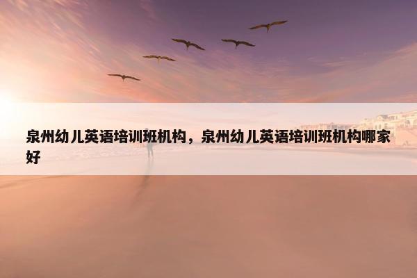 泉州幼儿英语培训班机构，泉州幼儿英语培训班机构哪家好