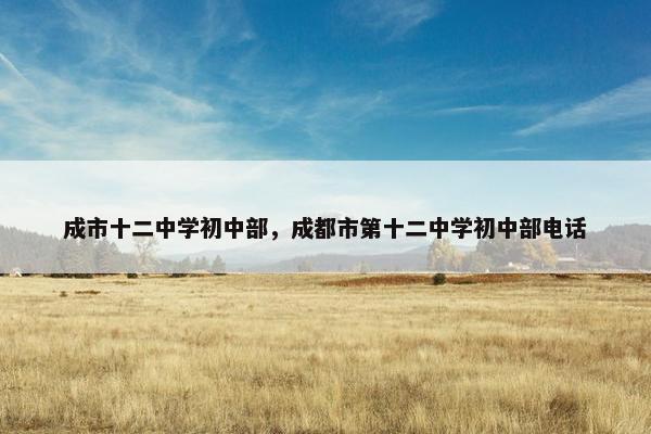 成市十二中学初中部，成都市第十二中学初中部电话