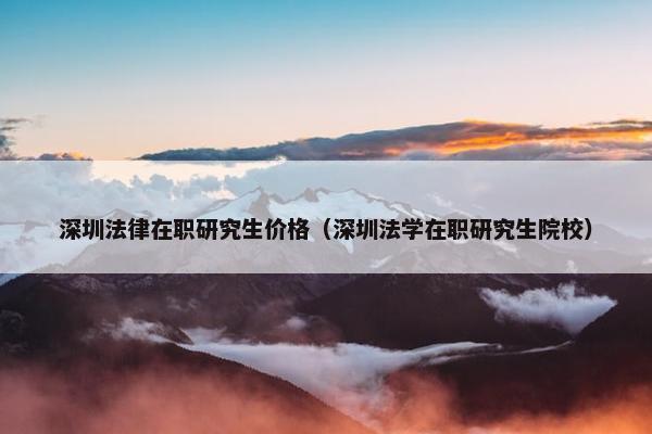 深圳法律在职研究生价格（深圳法学在职研究生院校）