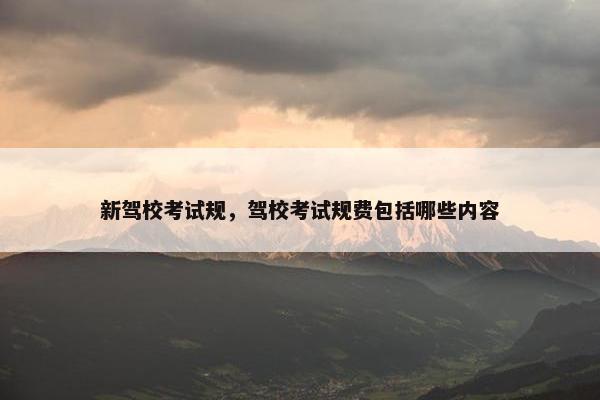 新驾校考试规，驾校考试规费包括哪些内容