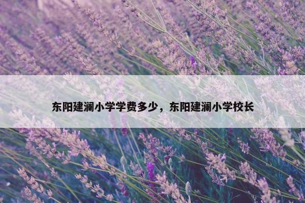 东阳建澜小学学费多少，东阳建澜小学校长