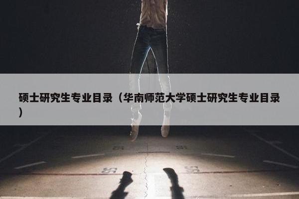 硕士研究生专业目录（华南师范大学硕士研究生专业目录）