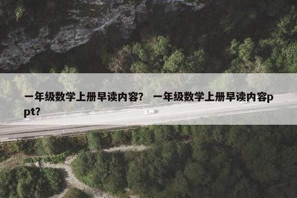 一年级数学上册早读内容？ 一年级数学上册早读内容ppt？