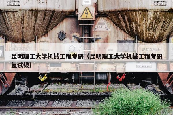昆明理工大学机械工程考研（昆明理工大学机械工程考研复试线）