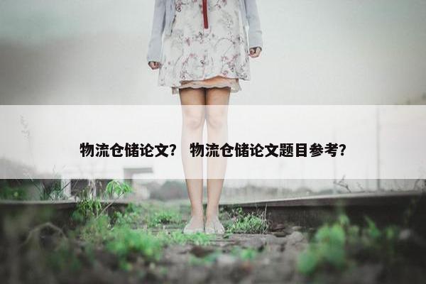 物流仓储论文？ 物流仓储论文题目参考？
