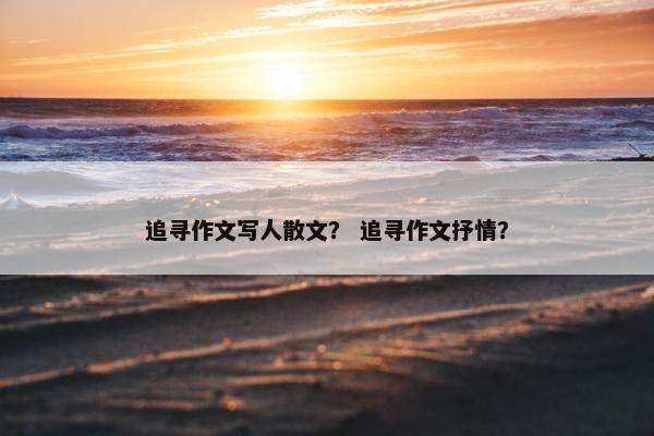 追寻作文写人散文？ 追寻作文抒情？