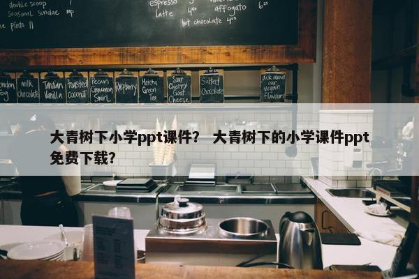 大青树下小学ppt课件？ 大青树下的小学课件ppt免费下载？