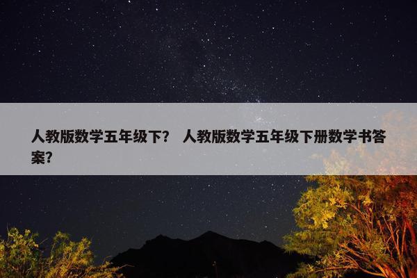 人教版数学五年级下？ 人教版数学五年级下册数学书答案？
