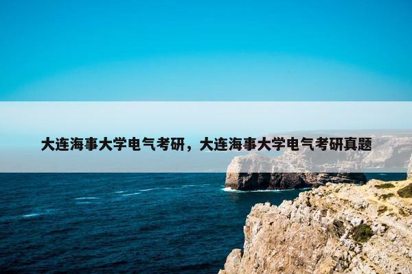 大连海事大学电气考研，大连海事大学电气考研真题