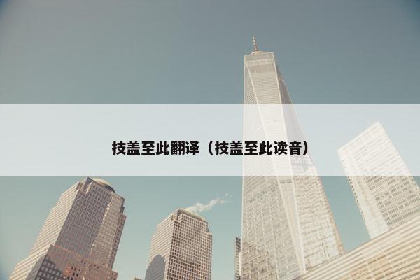 技盖至此翻译（技盖至此读音）