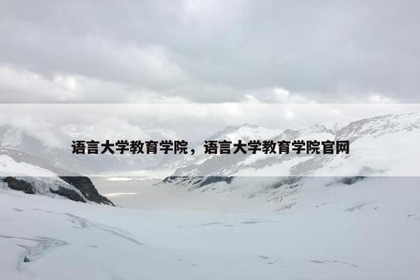 语言大学教育学院，语言大学教育学院官网