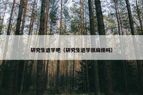 研究生退学吧（研究生退学很麻烦吗）