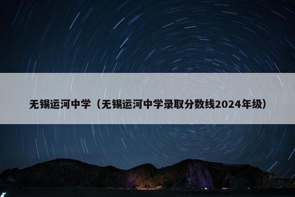 无锡运河中学（无锡运河中学录取分数线2024年级）
