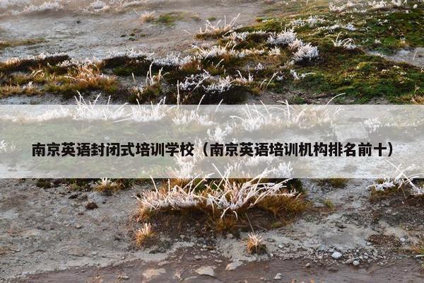 南京英语封闭式培训学校（南京英语培训机构排名前十）